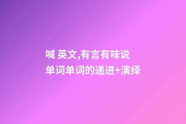 喊 英文,有言有味说单词(九百五十五讲)单词的递进+演绎-第1张-观点-玄机派